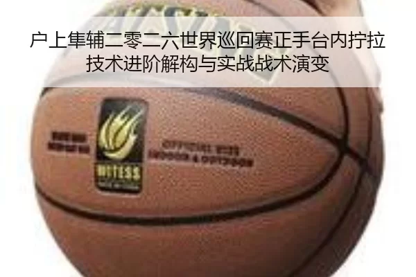 户上隼辅二零二六世界巡回赛正手台内拧拉技术进阶解构与实战战术演变