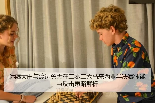 远藤大由与渡边勇大在二零二六马来西亚半决赛体能与反击策略解析