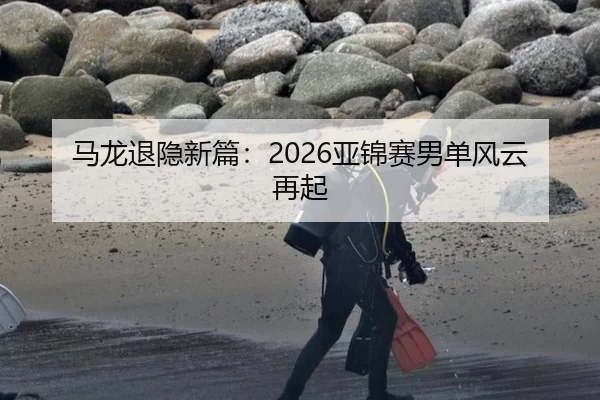 马龙退隐新篇：2026亚锦赛男单风云再起