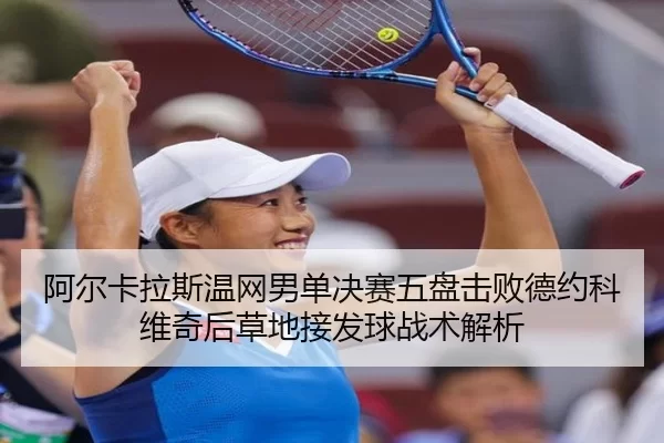 阿尔卡拉斯温网男单决赛五盘击败德约科维奇后草地接发球战术解析
